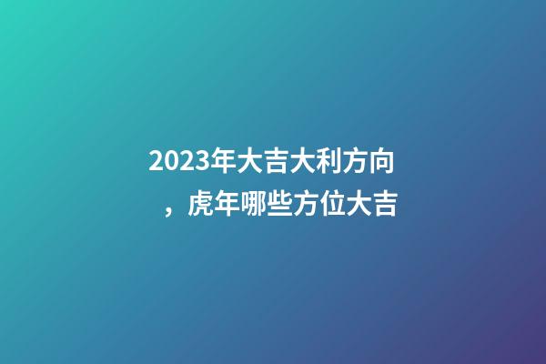 2023年大吉大利方向，虎年哪些方位大吉